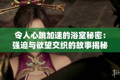 令人心跳加速的浴室秘密：强迫与欲望交织的故事揭秘