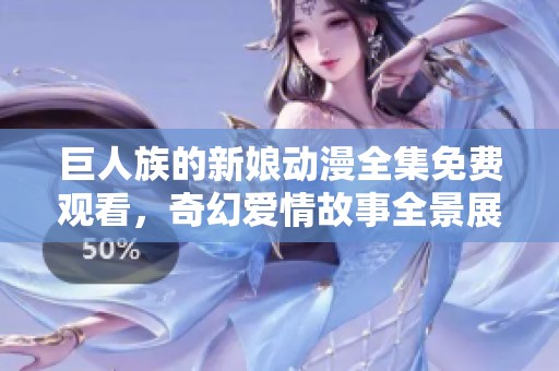 巨人族的新娘动漫全集免费观看，奇幻爱情故事全景展现
