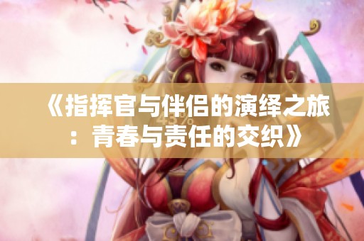 《指挥官与伴侣的演绎之旅：青春与责任的交织》