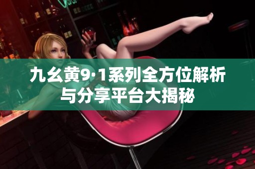 九幺黄9·1系列全方位解析与分享平台大揭秘