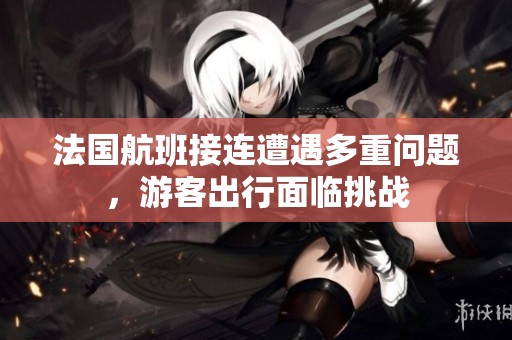 法国航班接连遭遇多重问题，游客出行面临挑战