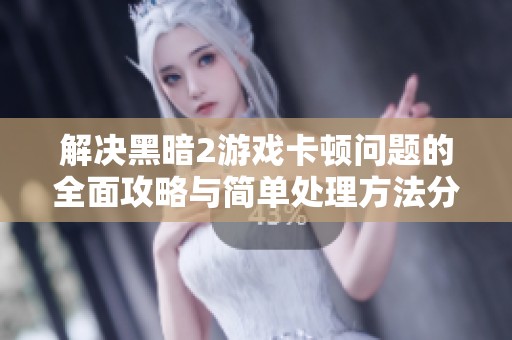 解决黑暗2游戏卡顿问题的全面攻略与简单处理方法分享