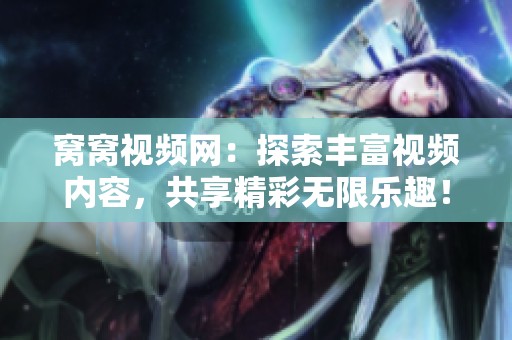 窝窝视频网：探索丰富视频内容，共享精彩无限乐趣！
