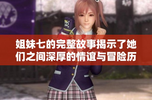 姐妹七的完整故事揭示了她们之间深厚的情谊与冒险历程