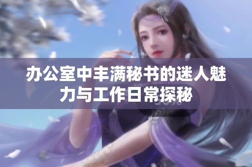 办公室中丰满秘书的迷人魅力与工作日常探秘