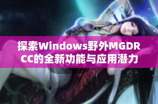 探索Windows野外MGDRCC的全新功能与应用潜力