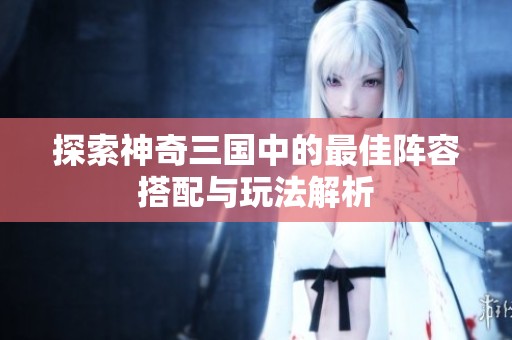探索神奇三国中的最佳阵容搭配与玩法解析