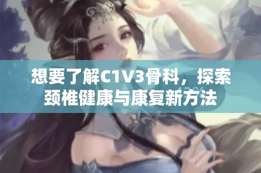 想要了解C1V3骨科，探索颈椎健康与康复新方法