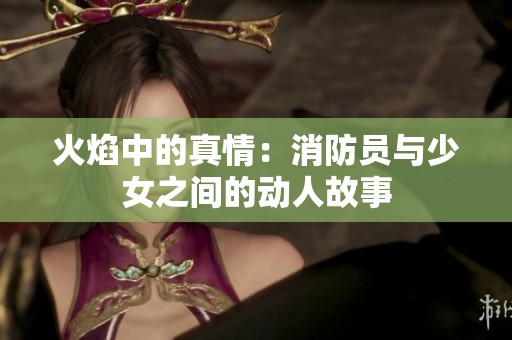 火焰中的真情：消防员与少女之间的动人故事