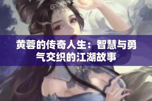 黄蓉的传奇人生：智慧与勇气交织的江湖故事