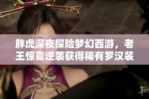 胖虎深夜探险梦幻西游，老王惊喜逆袭获得稀有罗汉装备