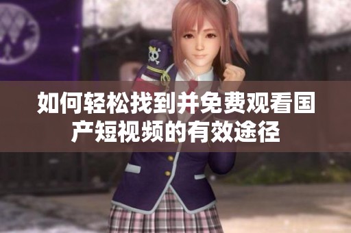 如何轻松找到并免费观看国产短视频的有效途径