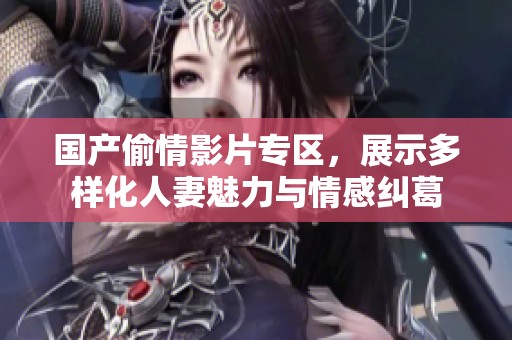 国产偷情影片专区，展示多样化人妻魅力与情感纠葛