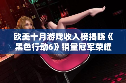 欧美十月游戏收入榜揭晓《黑色行动6》销量冠军荣耀