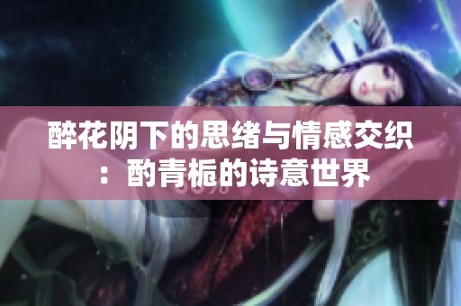 醉花阴下的思绪与情感交织：酌青栀的诗意世界