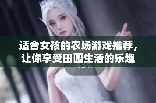 适合女孩的农场游戏推荐，让你享受田园生活的乐趣