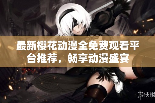 最新樱花动漫全免费观看平台推荐，畅享动漫盛宴