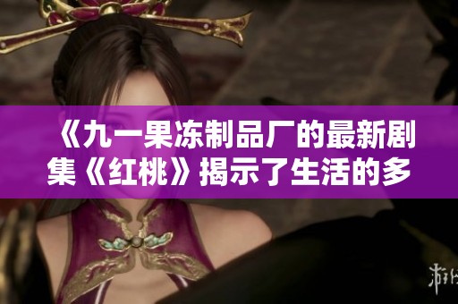 《九一果冻制品厂的最新剧集《红桃》揭示了生活的多重可能性》
