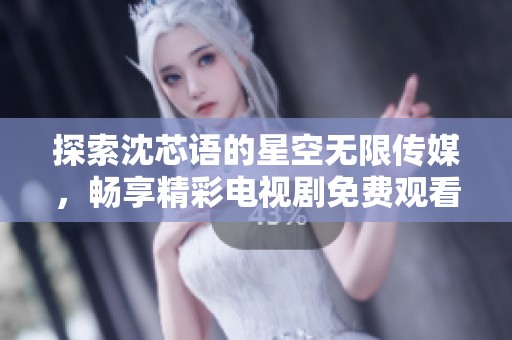 探索沈芯语的星空无限传媒，畅享精彩电视剧免费观看体验