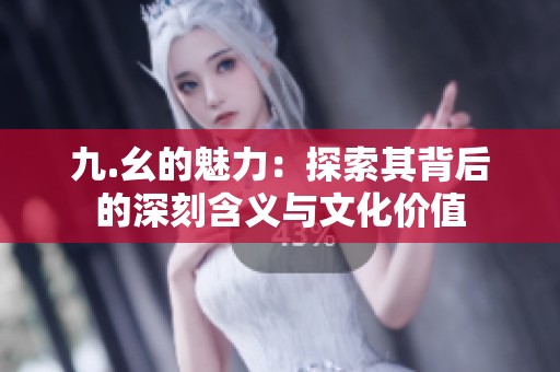 九.幺的魅力：探索其背后的深刻含义与文化价值