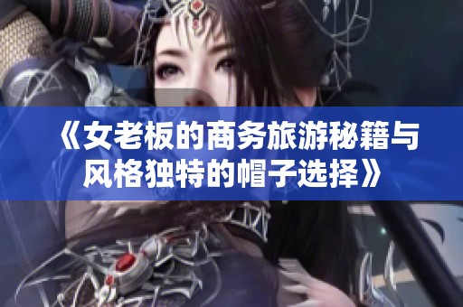《女老板的商务旅游秘籍与风格独特的帽子选择》
