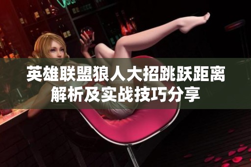 英雄联盟狼人大招跳跃距离解析及实战技巧分享