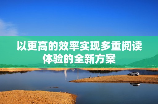 以更高的效率实现多重阅读体验的全新方案