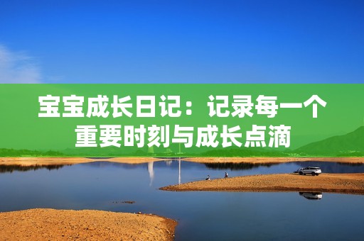 宝宝成长日记：记录每一个重要时刻与成长点滴
