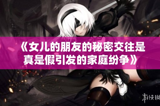 《女儿的朋友的秘密交往是真是假引发的家庭纷争》
