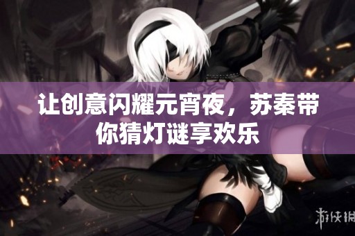 让创意闪耀元宵夜，苏秦带你猜灯谜享欢乐