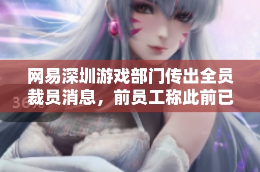 网易深圳游戏部门传出全员裁员消息，前员工称此前已停止招人
