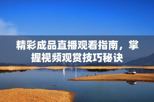 精彩成品直播观看指南，掌握视频观赏技巧秘诀