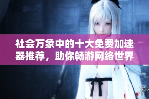 社会万象中的十大免费加速器推荐，助你畅游网络世界