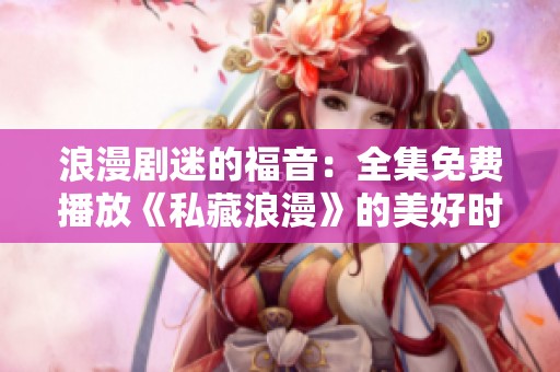 浪漫剧迷的福音：全集免费播放《私藏浪漫》的美好时光