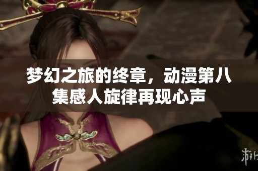 梦幻之旅的终章，动漫第八集感人旋律再现心声