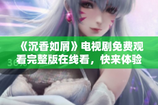 《沉香如屑》电视剧免费观看完整版在线看，快来体验精彩剧情