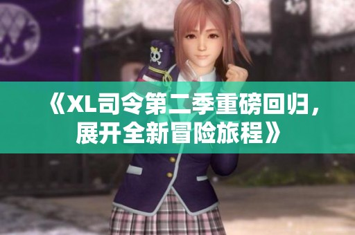 《XL司令第二季重磅回归，展开全新冒险旅程》