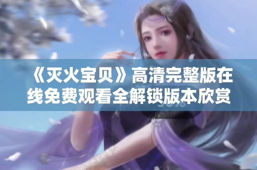 《灭火宝贝》高清完整版在线免费观看全解锁版本欣赏