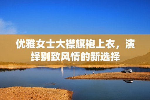 优雅女士大襟旗袍上衣，演绎别致风情的新选择