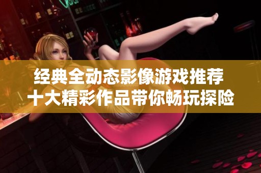 经典全动态影像游戏推荐 十大精彩作品带你畅玩探险之旅