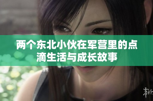 两个东北小伙在军营里的点滴生活与成长故事