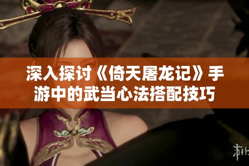 深入探讨《倚天屠龙记》手游中的武当心法搭配技巧