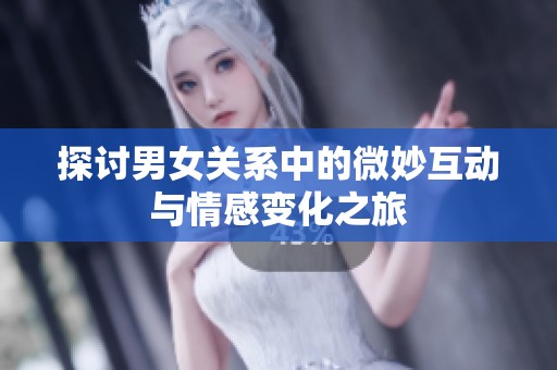 探讨男女关系中的微妙互动与情感变化之旅
