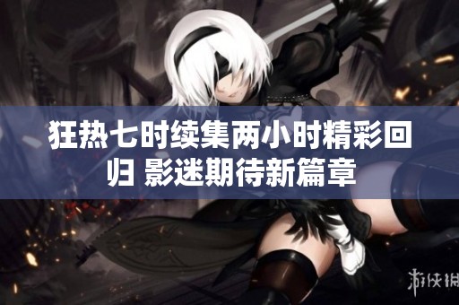 狂热七时续集两小时精彩回归 影迷期待新篇章