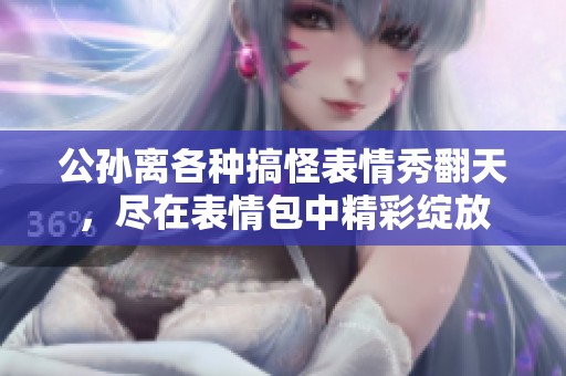 公孙离各种搞怪表情秀翻天，尽在表情包中精彩绽放