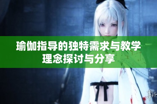 瑜伽指导的独特需求与教学理念探讨与分享