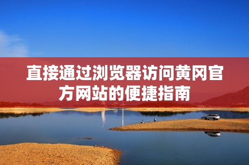 直接通过浏览器访问黄冈官方网站的便捷指南