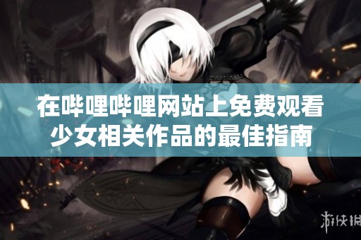 在哔哩哔哩网站上免费观看少女相关作品的最佳指南