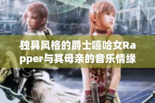 独具风格的爵士嘻哈女Rapper与其母亲的音乐情缘故事