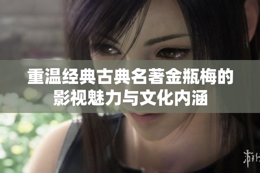 重温经典古典名著金瓶梅的影视魅力与文化内涵